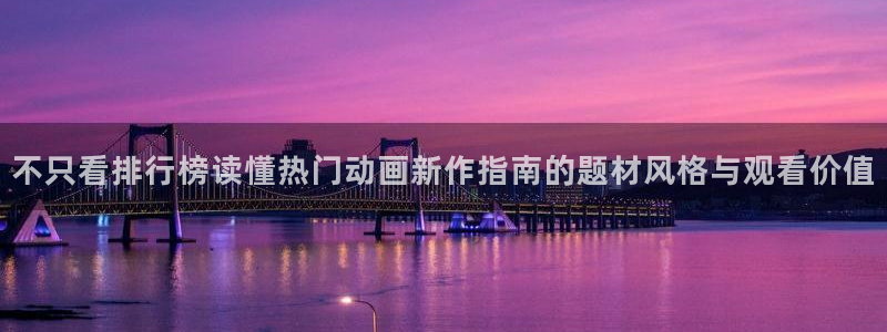 汗汗漫画免费观看完整版:不只看排行榜读懂热门动画新作指南的题材风格与观看价值配图