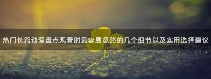 汗汗漫画最新推荐:热门长篇动漫盘点观看时最容易忽略的几个细节以及实用选择建议配图