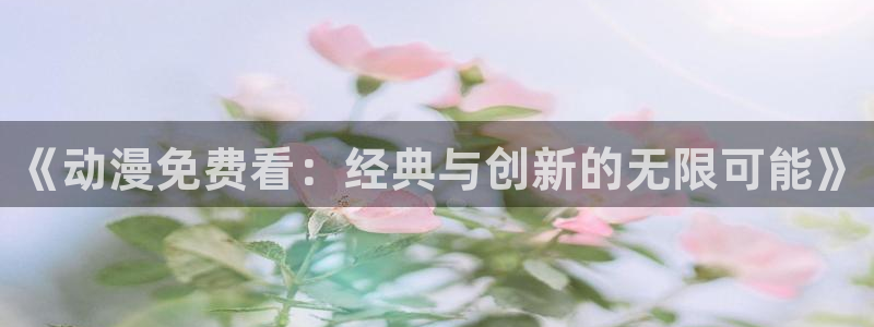 汗汗漫画免费阅读:《动漫免费看:经典与创新的无限可能》配图
