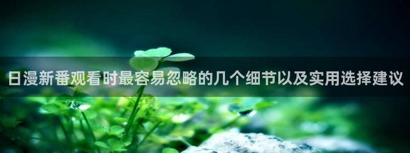 汗汗漫画完结作品推荐:日漫新番观看时最容易忽略的几个细节以及实用选择建议配图
