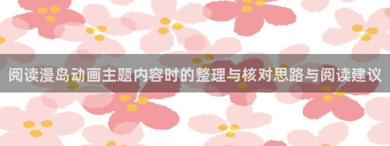 汗汗漫画更新最快：阅读漫岛动画主题内容时的整理与核对思路与阅读建议配图