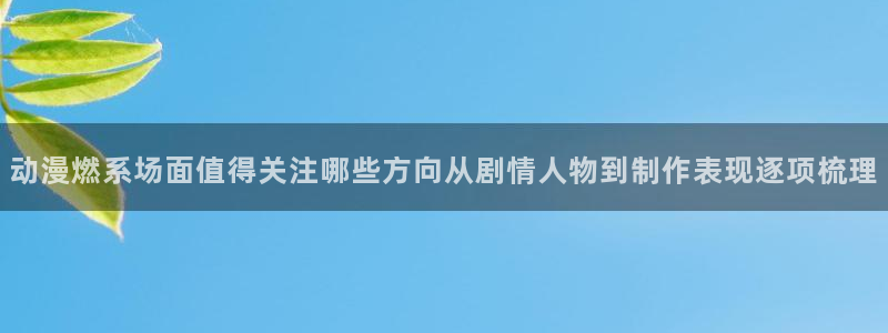 汗汗漫画有哪些：动漫燃系场面值得关注哪些方向从剧情人物到制作表现逐项梳理配图