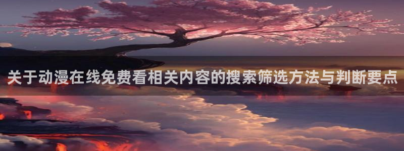 汗汗漫画在线章节：关于动漫在线免费看相关内容的搜索筛选方法与判断要点配图