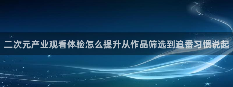2026汗汗漫画免费阅读：二次元产业观看体验怎么提升从作品筛选到追番习惯说起配图